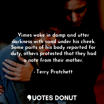 Vimes woke in damp and utter darkness with sand under his cheek. Some parts of his body reported for duty, others protested that they had a note from their mother.
