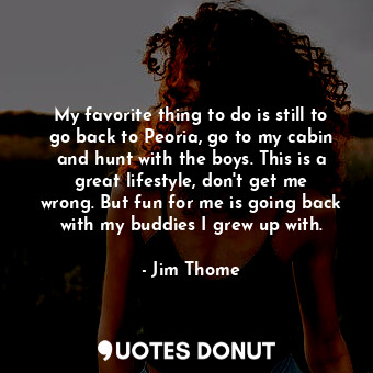  My favorite thing to do is still to go back to Peoria, go to my cabin and hunt w... - Jim Thome - Quotes Donut