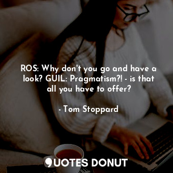  ROS: Why don't you go and have a look? GUIL: Pragmatism?! - is that all you have... - Tom Stoppard - Quotes Donut