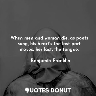  When men and woman die, as poets sung, his heart&#39;s the last part moves, her ... - Benjamin Franklin - Quotes Donut