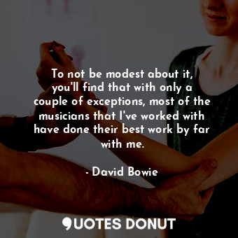  To not be modest about it, you&#39;ll find that with only a couple of exceptions... - David Bowie - Quotes Donut