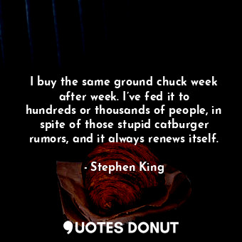  I buy the same ground chuck week after week. I’ve fed it to hundreds or thousand... - Stephen King - Quotes Donut
