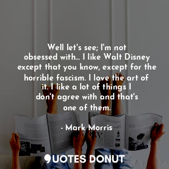 Well let&#39;s see; I&#39;m not obsessed with... I like Walt Disney except that you know, except for the horrible fascism. I love the art of it. I like a lot of things I don&#39;t agree with and that&#39;s one of them.