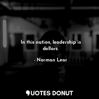  In this nation, leadership is dollars.... - Norman Lear - Quotes Donut