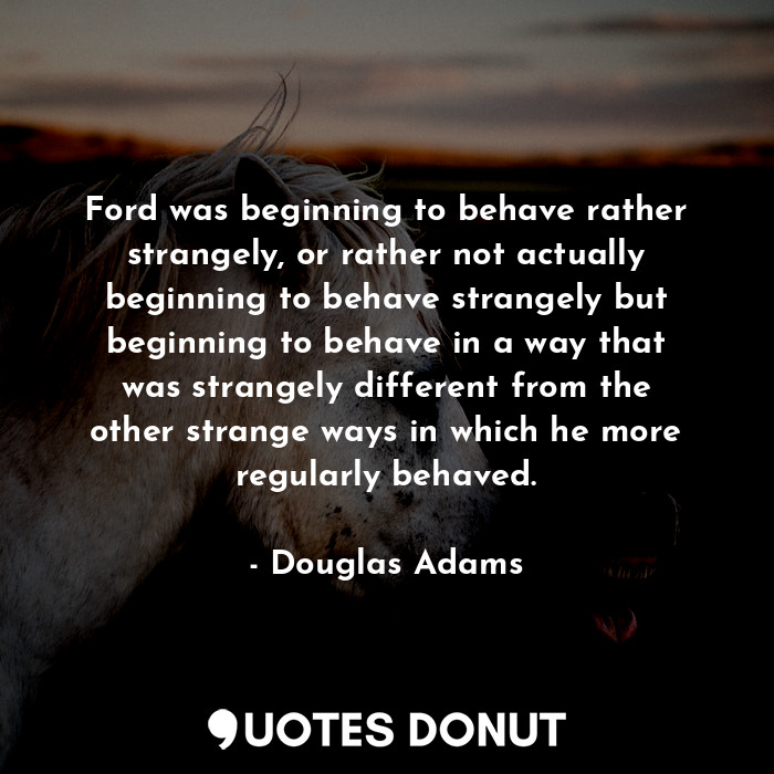  Ford was beginning to behave rather strangely, or rather not actually beginning ... - Douglas Adams - Quotes Donut