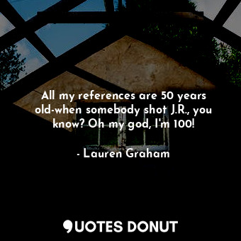  All my references are 50 years old-when somebody shot J.R., you know? Oh my god,... - Lauren Graham - Quotes Donut