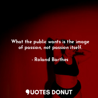  What the public wants is the image of passion, not passion itself.... - Roland Barthes - Quotes Donut