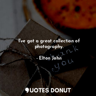  I&#39;ve got a great collection of photography.... - Elton John - Quotes Donut