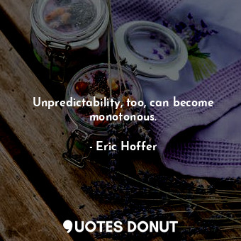 Unpredictability, too, can become monotonous.