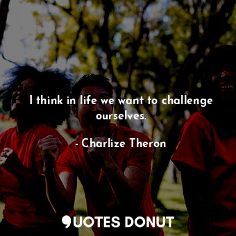  I think in life we want to challenge ourselves.... - Charlize Theron - Quotes Donut