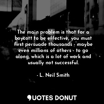  The main problem is that for a boycott to be effective, you must first persuade ... - L. Neil Smith - Quotes Donut