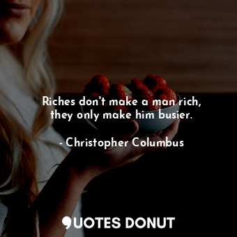 Riches don&#39;t make a man rich, they only make him busier.