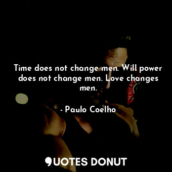 Time does not change men. Will power does not change men. Love changes men.