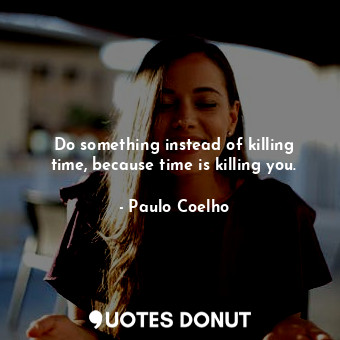 Do something instead of killing time, because time is killing you.