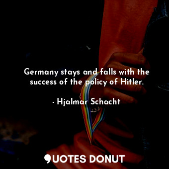  Germany stays and falls with the success of the policy of Hitler.... - Hjalmar Schacht - Quotes Donut