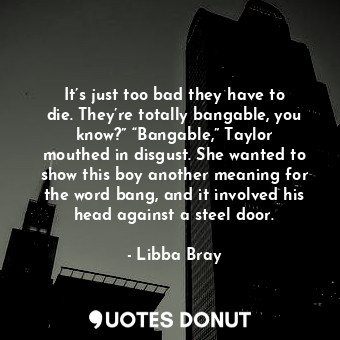 It’s just too bad they have to die. They’re totally bangable, you know?” “Bangab... - Libba Bray - Quotes Donut