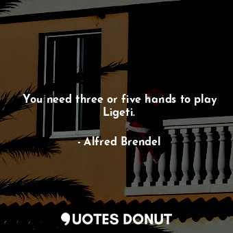 You need three or five hands to play Ligeti.
