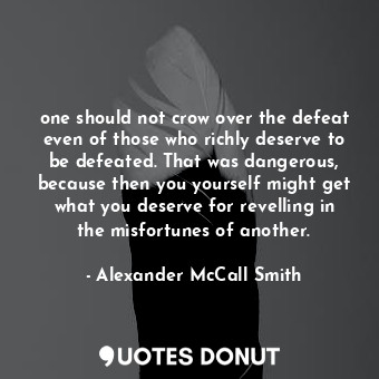 one should not crow over the defeat even of those who richly deserve to be defeated. That was dangerous, because then you yourself might get what you deserve for revelling in the misfortunes of another.