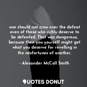  one should not crow over the defeat even of those who richly deserve to be defea... - Alexander McCall Smith - Quotes Donut