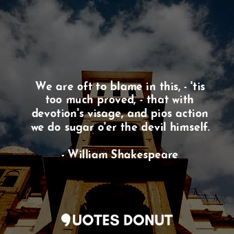 We are oft to blame in this, - 'tis too much proved, - that with devotion's visage, and pios action we do sugar o'er the devil himself.