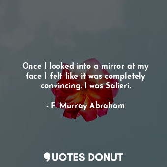  Once I looked into a mirror at my face I felt like it was completely convincing.... - F. Murray Abraham - Quotes Donut