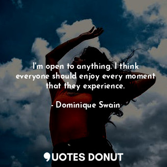  I&#39;m open to anything. I think everyone should enjoy every moment that they e... - Dominique Swain - Quotes Donut