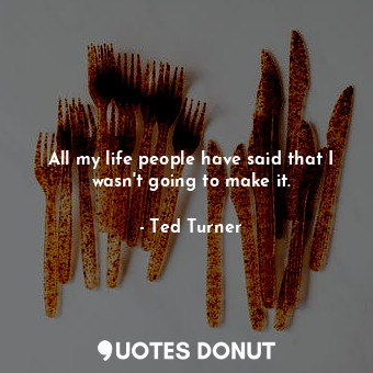  All my life people have said that I wasn&#39;t going to make it.... - Ted Turner - Quotes Donut