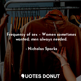  Frequency of sex – Women sometimes wanted; men always needed.... - Nicholas Sparks - Quotes Donut