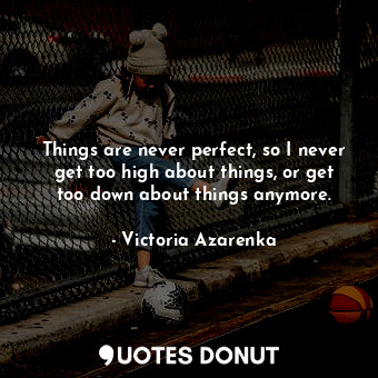  Things are never perfect, so I never get too high about things, or get too down ... - Victoria Azarenka - Quotes Donut