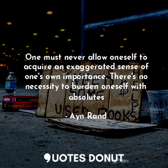  One must never allow oneself to acquire an exaggerated sense of one's own import... - Ayn Rand - Quotes Donut