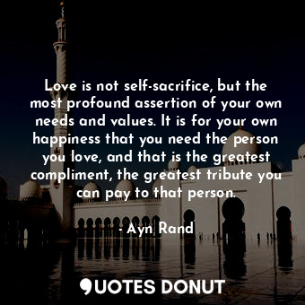  Love is not self-sacrifice, but the most profound assertion of your own needs an... - Ayn Rand - Quotes Donut
