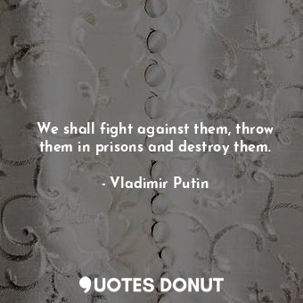  We shall fight against them, throw them in prisons and destroy them.... - Vladimir Putin - Quotes Donut