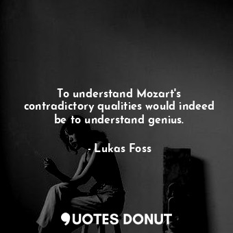  To understand Mozart&#39;s contradictory qualities would indeed be to understand... - Lukas Foss - Quotes Donut