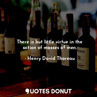 There is but little virtue in the action of masses of men.