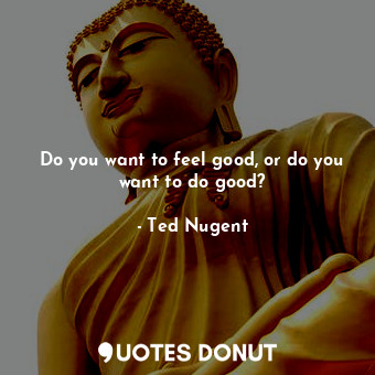  Do you want to feel good, or do you want to do good?... - Ted Nugent - Quotes Donut