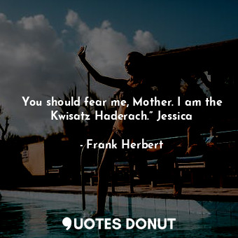 You should fear me, Mother. I am the Kwisatz Haderach.” Jessica