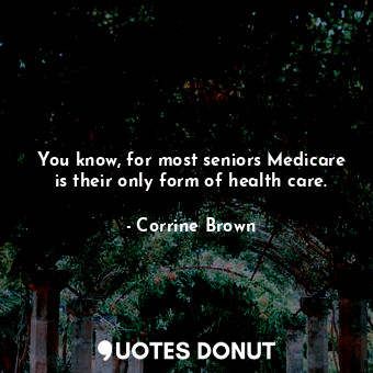  You know, for most seniors Medicare is their only form of health care.... - Corrine Brown - Quotes Donut