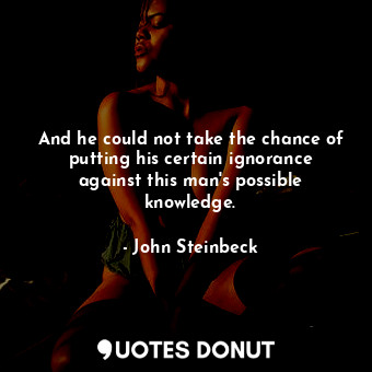  And he could not take the chance of putting his certain ignorance against this m... - John Steinbeck - Quotes Donut