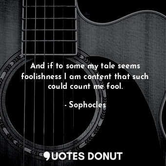  And if to some my tale seems foolishness I am content that such could count me f... - Sophocles - Quotes Donut