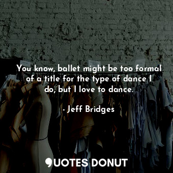  You know, ballet might be too formal of a title for the type of dance I do, but ... - Jeff Bridges - Quotes Donut