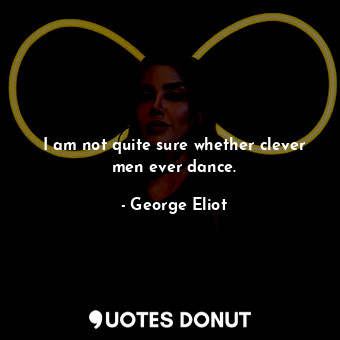  I am not quite sure whether clever men ever dance.... - George Eliot - Quotes Donut