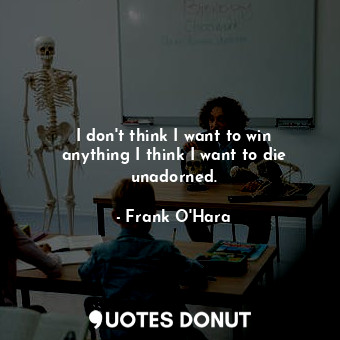  I don&#39;t think I want to win anything I think I want to die unadorned.... - Frank O&#39;Hara - Quotes Donut