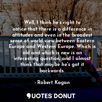  Well, I think he&#39;s right to notice that there is a difference in attitudes a... - Robert Kagan - Quotes Donut