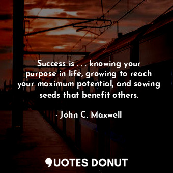 Success is . . . knowing your purpose in life, growing to reach your maximum potential, and sowing seeds that benefit others.