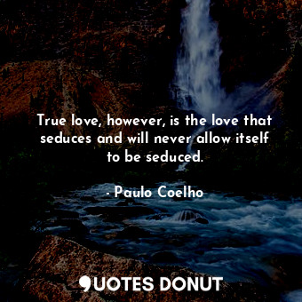 True love, however, is the love that seduces and will never allow itself to be seduced.