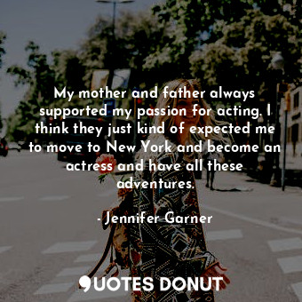  My mother and father always supported my passion for acting. I think they just k... - Jennifer Garner - Quotes Donut