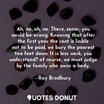  Ah, no, ah, no. There, senor, you would be wrong. Knowing that after the first y... - Ray Bradbury - Quotes Donut