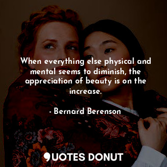  When everything else physical and mental seems to diminish, the appreciation of ... - Bernard Berenson - Quotes Donut