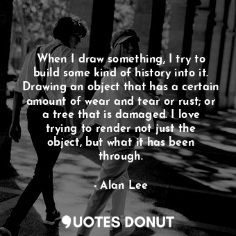  When I draw something, I try to build some kind of history into it. Drawing an o... - Alan Lee - Quotes Donut