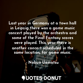 Last year in Germany at a town hall in Leipzig there was a game music concert played by the orchestra and some of the Final Fantasy scores were played. This year there is another concert scheduled in the same location, for game music.